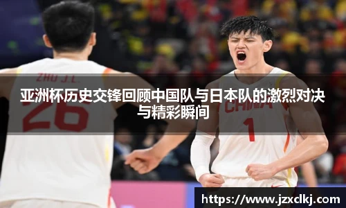 亚洲杯历史交锋回顾中国队与日本队的激烈对决与精彩瞬间